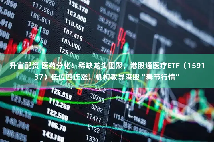 升富配资 医药分化！稀缺龙头围聚，港股通医疗ETF（159137）低位四连涨！机构教导港股“春节行情”