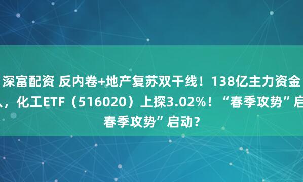 深富配资 反内卷+地产复苏双干线！138亿主力资金杀入，化工ETF（516020）上探3.02%！“春季攻势”启动？