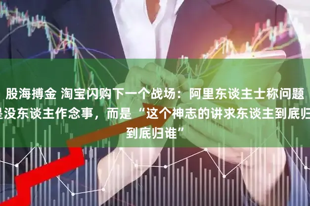 股海搏金 淘宝闪购下一个战场：阿里东谈主士称问题不是没东谈主作念事，而是 “这个神志的讲求东谈主到底归谁”