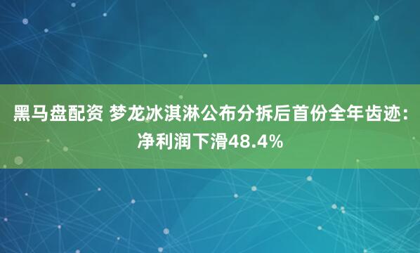 黑马盘配资 梦龙冰淇淋公布分拆后首份全年齿迹：净利润下滑48.4%