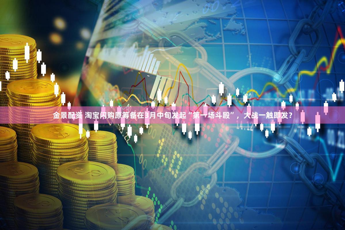 金景配资 淘宝闪购原筹备在3月中旬发起“第一场斗殴”，大战一触即发？