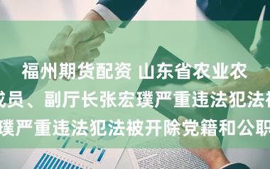 福州期货配资 山东省农业农村厅原党组成员、副厅长张宏璞严重违法犯法被开除党籍和公职