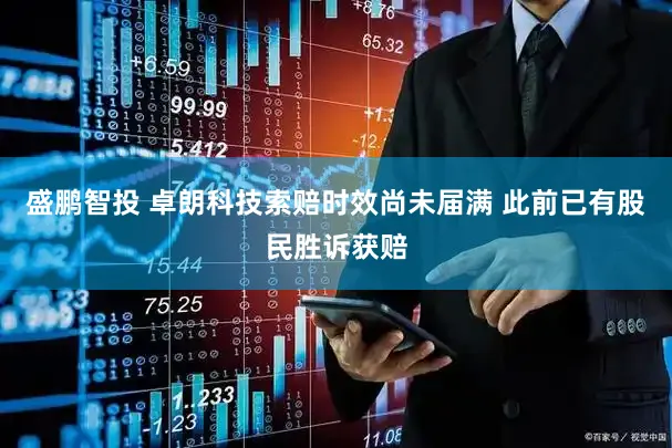 盛鹏智投 卓朗科技索赔时效尚未届满 此前已有股民胜诉获赔