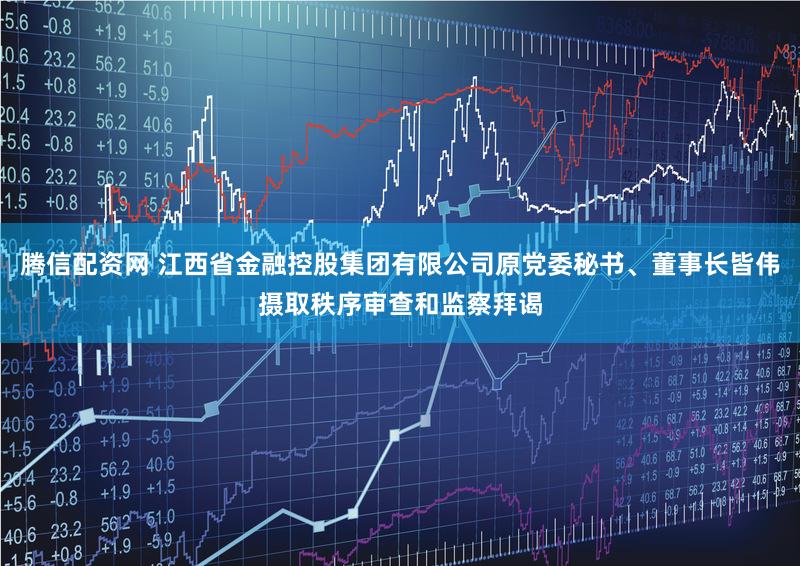 腾信配资网 江西省金融控股集团有限公司原党委秘书、董事长皆伟摄取秩序审查和监察拜谒
