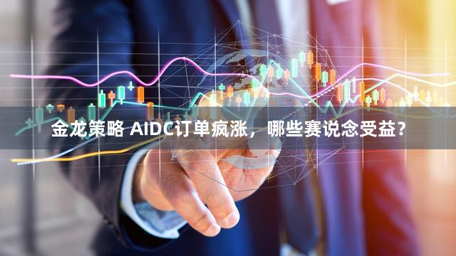 金龙策略 AIDC订单疯涨,哪些赛说念受益?