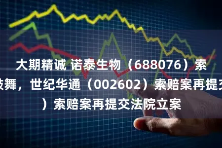 大期精诚 诺泰生物（688076）索赔案握续鼓舞，世纪华通（002602）索赔案再提交法院立案