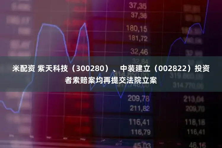 米配资 紫天科技(300280)、中装建立(002822)投资者索赔案均再提交法院立案