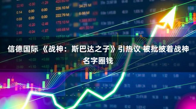 信德国际 《战神：斯巴达之子》引热议 被批披着战神名字圈钱