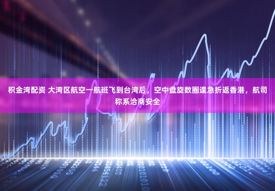 积金湾配资 大湾区航空一航班飞到台湾后,空中盘旋数圈遑急折返香港,航司称系洽商安全