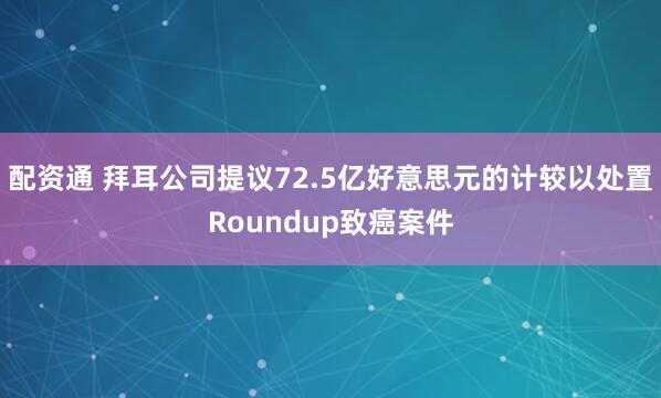 配资通 拜耳公司提议72.5亿好意思元的计较以处置Roundup致癌案件
