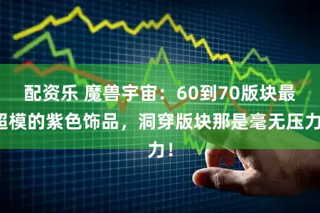 配资乐 魔兽宇宙：60到70版块最超模的紫色饰品，洞穿版块那是毫无压力！