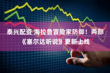 泰兴配资 海拉鲁冒险家防御！两部《塞尔达听说》更新上线