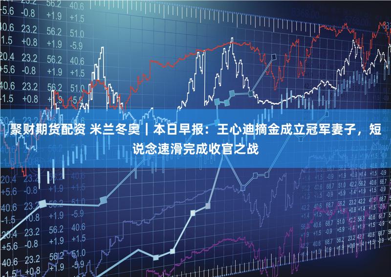 聚财期货配资 米兰冬奥|本日早报:王心迪摘金成立冠军妻子,短说念速滑完成收官之战