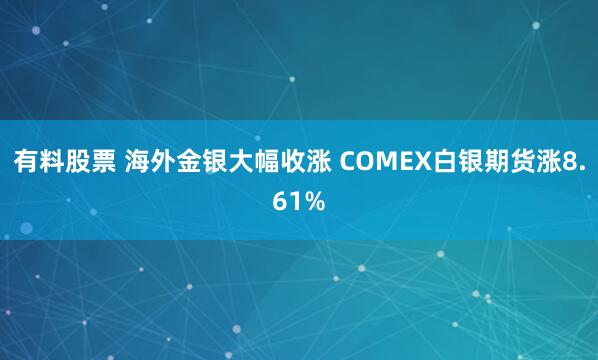 有料股票 海外金银大幅收涨 COMEX白银期货涨8.61%