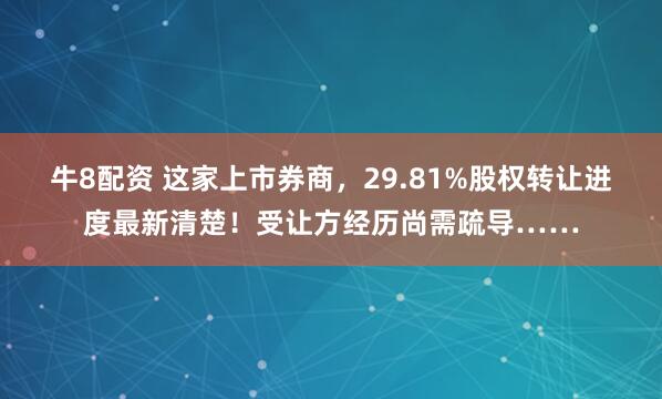 牛8配资 这家上市券商,29.81%股权转让进度最新清楚!受让方经历尚需疏导……