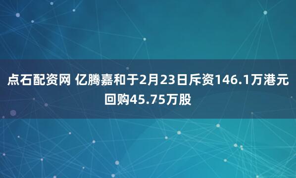 点石配资网 亿腾嘉和于2月23日斥资146.1万港元回购45.75万股
