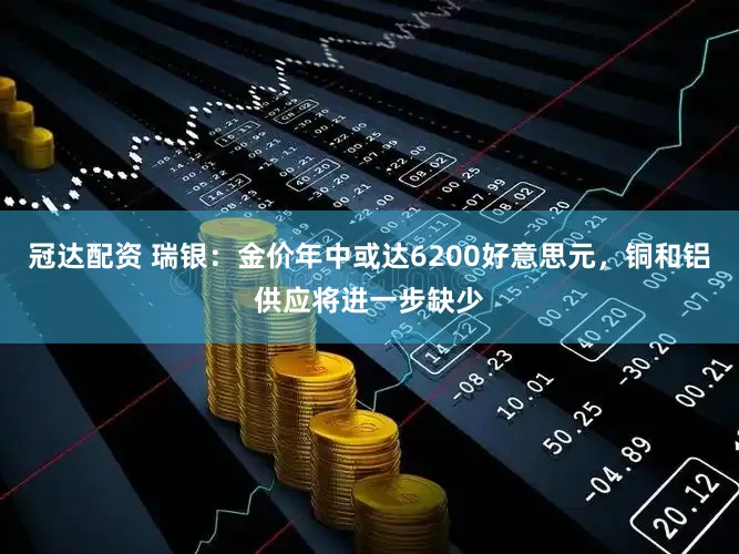 冠达配资 瑞银：金价年中或达6200好意思元，铜和铝供应将进一步缺少