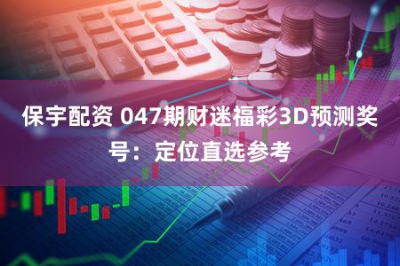 保宇配资 047期财迷福彩3D预测奖号：定位直选参考