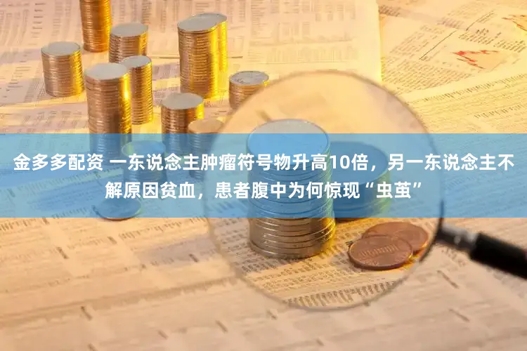 金多多配资 一东说念主肿瘤符号物升高10倍，另一东说念主不解原因贫血，患者腹中为何惊现“虫茧”