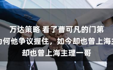 万达策略 看了曹可凡的门第，才懂为何他争议握住，如今却也曾上海主理一哥