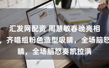 汇发网配资 周慧敏春晚亮相现象在线，齐唱组粉色造型吸睛，全场脑怒奏凯拉满