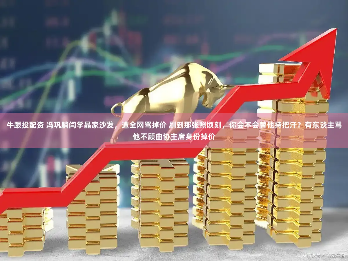牛跟投配资 冯巩躺闫学晶家沙发，遭全网骂掉价 刷到那张照顷刻，你会不会替他持把汗？有东谈主骂他不顾曲协主席身份掉价