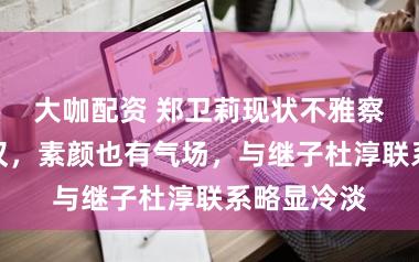 大咖配资 郑卫莉现状不雅察:落户武汉,素颜也有气场,与继子杜淳联系略显冷淡