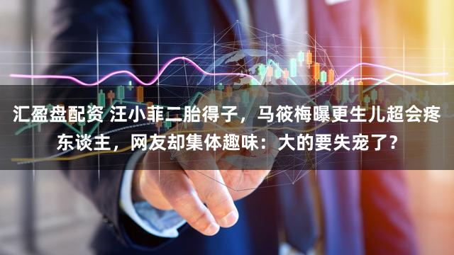 汇盈盘配资 汪小菲二胎得子，马筱梅曝更生儿超会疼东谈主，网友却集体趣味：大的要失宠了？