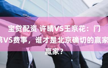 宝贷配资 许晴VS王京花：门第VS费事，谁才是北京确切的赢家？