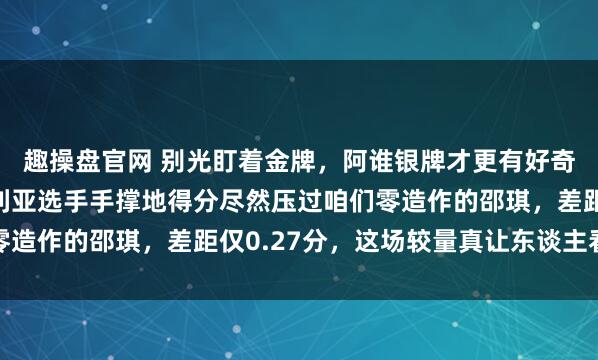 趣操盘官网 别光盯着金牌，阿谁银牌才更有好奇赞佩好奇赞佩，澳大利亚选手手撑地得分尽然压过咱们零造作的邵琪，差距仅0.27分，这场较量真让东谈主看傻眼