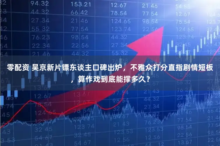 零配资 吴京新片镖东谈主口碑出炉,不雅众打分直指剧情短板,算作戏到底能撑多久?