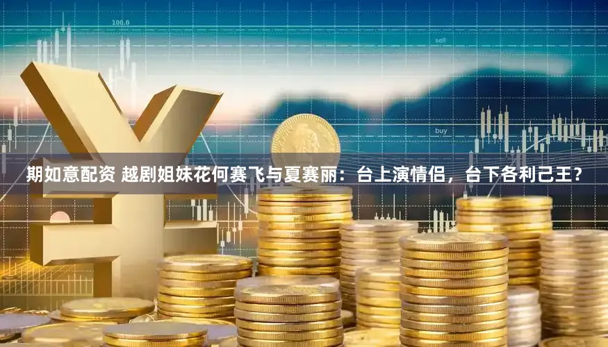 期如意配资 越剧姐妹花何赛飞与夏赛丽：台上演情侣，台下各利己王？