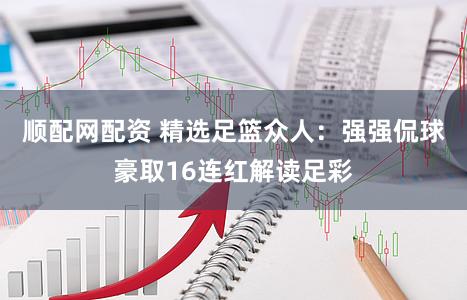 顺配网配资 精选足篮众人：强强侃球豪取16连红解读足彩