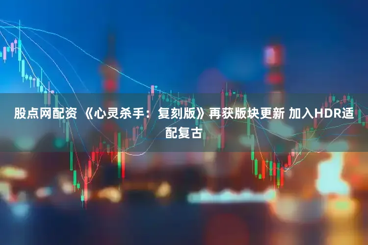 股点网配资 《心灵杀手：复刻版》再获版块更新 加入HDR适配复古