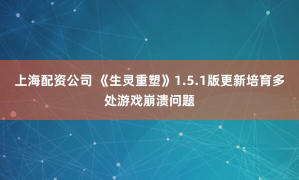 上海配资公司 《生灵重塑》1.5.1版更新培育多处游戏崩溃问题