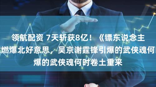 领航配资 7天斩获8亿！《镖东说念主》雪夜打戏燃爆北好意思，吴京谢霆锋引爆的武侠魂何时卷土重来