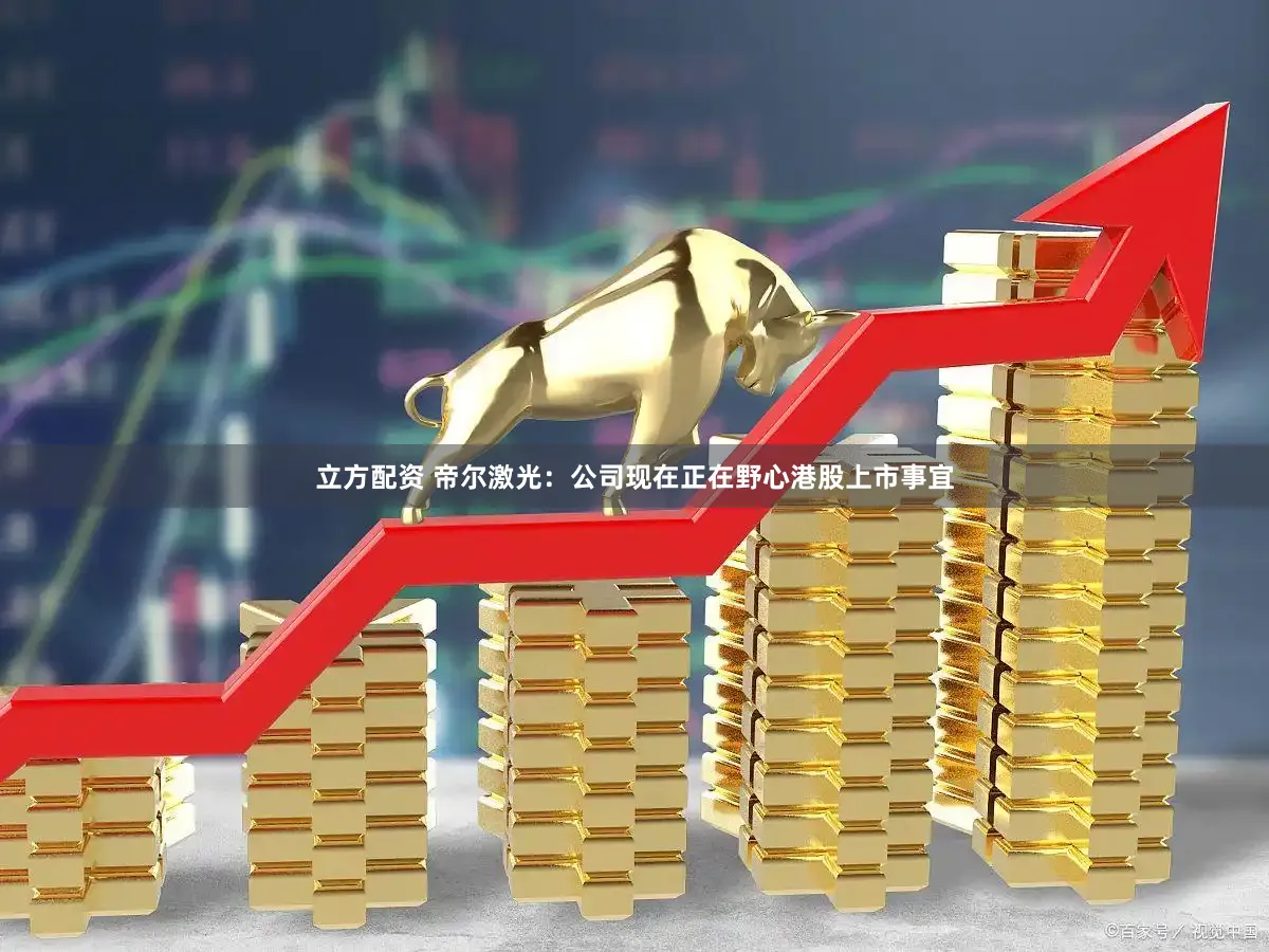 立方配资 帝尔激光：公司现在正在野心港股上市事宜