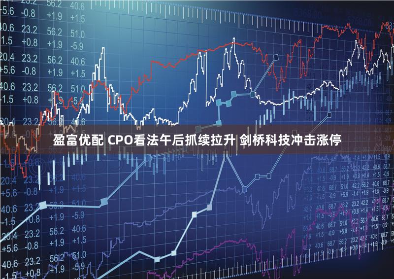 盈富优配 CPO看法午后抓续拉升 剑桥科技冲击涨停