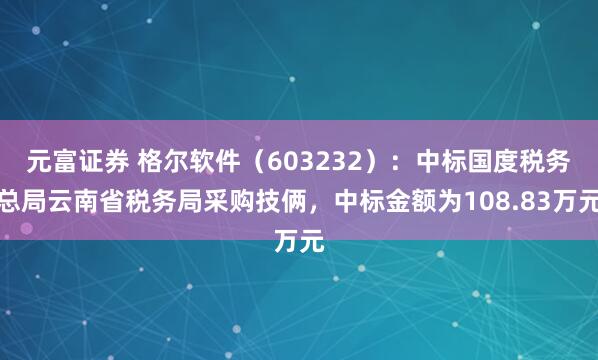 元富证券 格尔软件(603232):中标国度税务总局云南省税务局采购技俩,中标金额为108.83万元