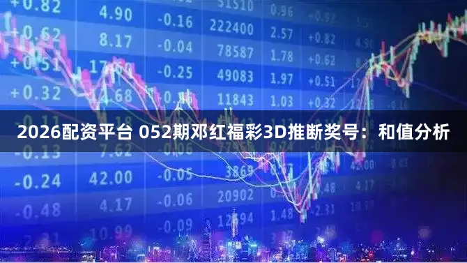 2026配资平台 052期邓红福彩3D推断奖号：和值分析