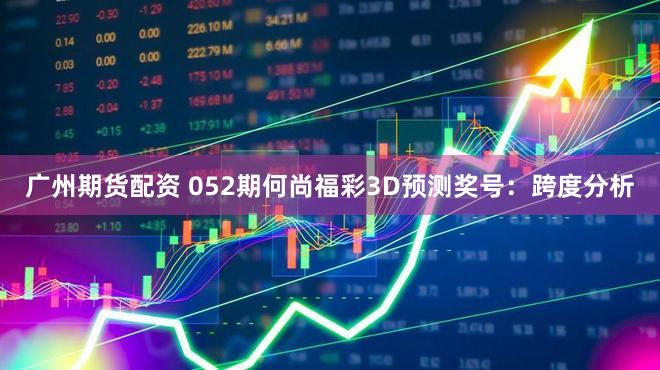 广州期货配资 052期何尚福彩3D预测奖号：跨度分析