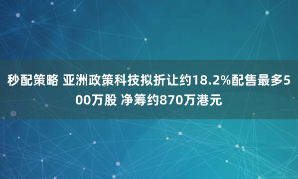 秒配策略 亚洲政策科技拟折让约18.2%配售最多500万股 净筹约870万港元