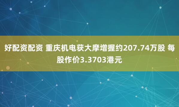 好配资配资 重庆机电获大摩增握约207.74万股 每股作价3.3703港元