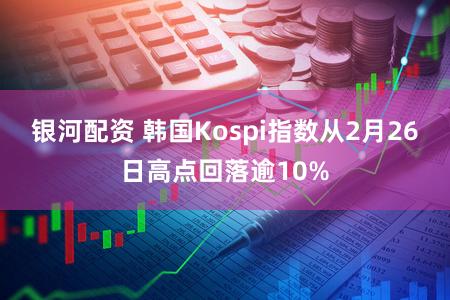 银河配资 韩国Kospi指数从2月26日高点回落逾10%