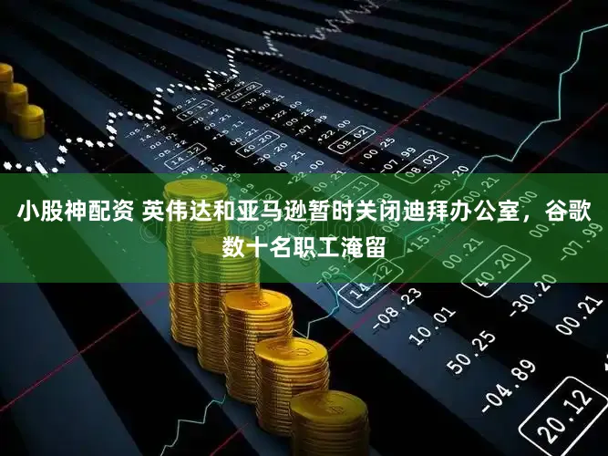 小股神配资 英伟达和亚马逊暂时关闭迪拜办公室，谷歌数十名职工淹留