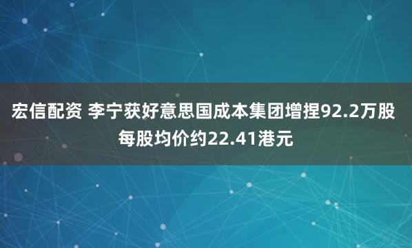 宏信配资 李宁获好意思国成本集团增捏92.2万股 每股均价约22.41港元