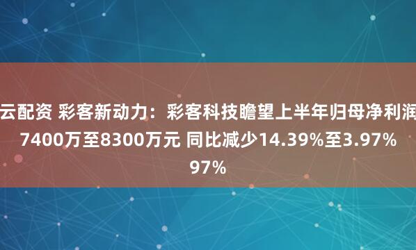 启云配资 彩客新动力：彩客科技瞻望上半年归母净利润约7400万至8300万元 同比减少14.39%至3.97%