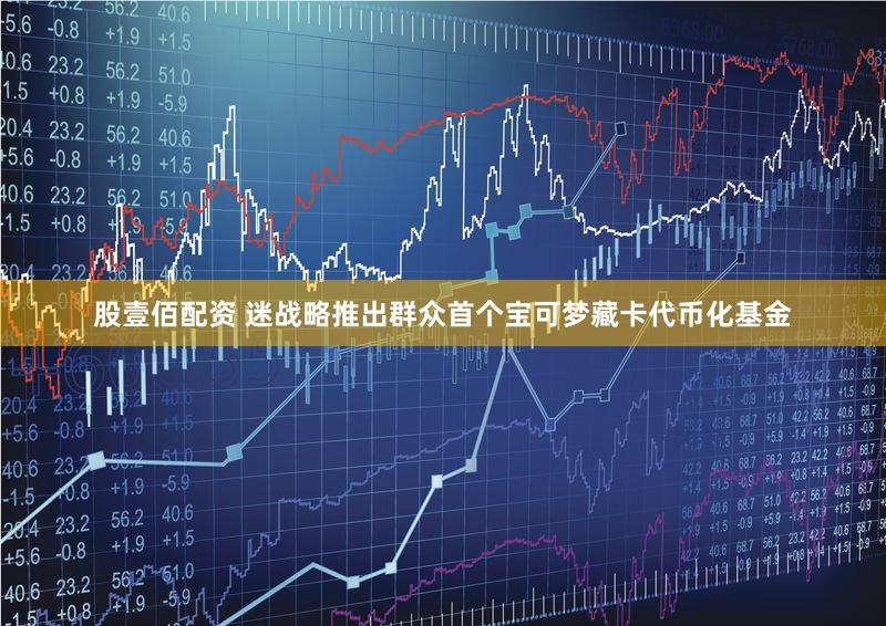 股壹佰配资 迷战略推出群众首个宝可梦藏卡代币化基金