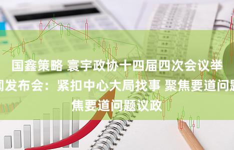 国鑫策略 寰宇政协十四届四次会议举行新闻发布会：紧扣中心大局找事 聚焦要道问题议政