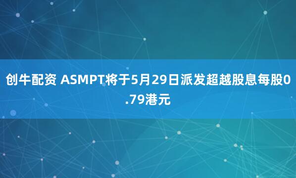 创牛配资 ASMPT将于5月29日派发超越股息每股0.79港元
